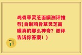 鸡骨草灵芝面膜测评推荐(自制鸡骨草灵芝面膜真的那么神奇？测评告诉你答案！)