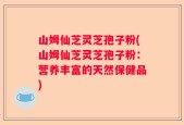 山姆仙芝灵芝孢子粉(山姆仙芝灵芝孢子粉：营养丰富的天然保健品)