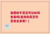 变质的干灵芝可以吃吗有毒吗(变异的灵芝可否安全食用？)