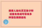 健康人能吃灵芝孢子粉 适量食用或可带来多种潜在健康益处