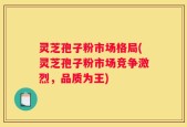 灵芝孢子粉市场格局(灵芝孢子粉市场竞争激烈，品质为王)