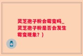 灵芝孢子粉会霉变吗_灵芝孢子粉是否会发生霉变现象？)
