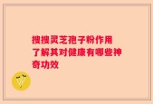 搜搜灵芝孢子粉作用 了解其对健康有哪些神奇功效