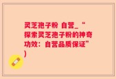 灵芝孢子粉 自营_“探索灵芝孢子粉的神奇功效：自营品质保证”)