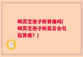 喝灵芝孢子粉胃痛吗(喝灵芝孢子粉是否会引起胃痛？)