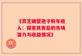 《灵芝破壁孢子粉年收入：探索其背后的市场潜力与收益情况》