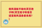 类风湿能不能吃灵芝孢子粉(灵芝孢子粉是否适宜类风湿患者食用？)
