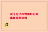 灵芝孢子粉食用后可能出现哪些症状