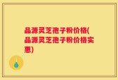 品源灵芝孢子粉价格(品源灵芝孢子粉价格实惠)