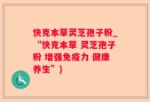 快克本草灵芝孢子粉_“快克本草 灵芝孢子粉 增强免疫力 健康养生”)