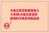 卡姿兰灵芝粉底液有几个系列(卡姿兰灵芝粉底液的不同系列及区别)