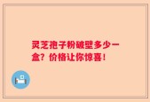 灵芝孢子粉破壁多少一盒？价格让你惊喜！