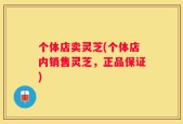 个体店卖灵芝(个体店内销售灵芝，正品保证)