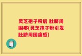灵芝孢子粉后 肚脐周围疼(灵芝孢子粉引发肚脐周围痛感)