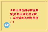 长白山灵芝孢子粉赤生堂(长白山灵芝孢子粉：赤生堂的天然养生宝！)