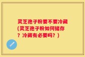 灵芝孢子粉要不要冷藏(灵芝孢子粉如何储存？冷藏有必要吗？)