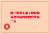 同仁堂灵芝孢子粉价格高昂背后的原因究竟是什么