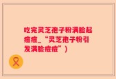 吃完灵芝孢子粉满脸起痘痘_“灵芝孢子粉引发满脸痘痘”)