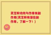 灵芝粉功效与作用有副作用(灵芝粉有潜在副作用，了解一下！)
