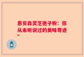 恩贝森灵芝孢子粉：你从未听说过的美味奇迹”