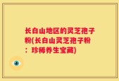 长白山地区的灵芝孢子粉(长白山灵芝孢子粉：珍稀养生宝藏)