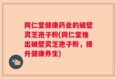 同仁堂健康药业的破壁灵芝孢子粉(同仁堂推出破壁灵芝孢子粉，提升健康养生)