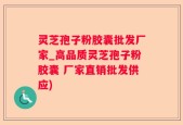 灵芝孢子粉胶囊批发厂家_高品质灵芝孢子粉胶囊 厂家直销批发供应)