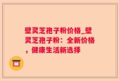 壁灵芝孢子粉价格_壁灵芝孢子粉：全新价格，健康生活新选择