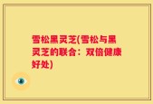 雪松黑灵芝(雪松与黑灵芝的联合：双倍健康好处)