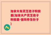 加拿大有灵芝孢子粉胶囊(加拿大产灵芝孢子粉胶囊-强效养生份子)
