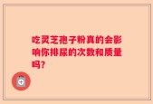 吃灵芝孢子粉真的会影响你排尿的次数和质量吗？