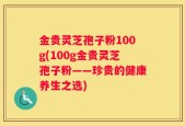 金贵灵芝孢子粉100g(100g金贵灵芝孢子粉——珍贵的健康养生之选)