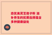 态优美灵芝孢子粉 滋补养生的优质选择蕴含多种健康益处