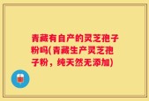 青藏有自产的灵芝孢子粉吗(青藏生产灵芝孢子粉，纯天然无添加)