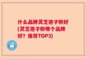 什么品牌灵芝孢子粉好(灵芝孢子粉哪个品牌好？推荐TOP3)