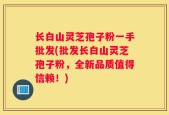 长白山灵芝孢子粉一手批发(批发长白山灵芝孢子粉，全新品质值得信赖！)