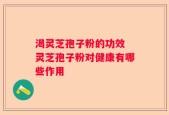 渴灵芝孢子粉的功效 灵芝孢子粉对健康有哪些作用