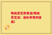 鸭肉灵芝养胃汤(鸭肉灵芝汤：滋补养胃的佳品)