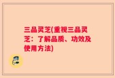 三品灵芝(重视三品灵芝：了解品质、功效及使用方法)