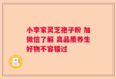小李家灵芝孢子粉 加微信了解 高品质养生好物不容错过