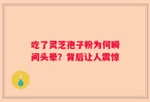 吃了灵芝孢子粉为何瞬间头晕？背后让人震惊