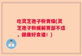 吃灵芝孢子粉胃燥(灵芝孢子粉缓解胃部不适，健康好食谱！)