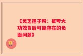 《灵芝孢子粉：被夸大功效背后可能存在的负面问题》