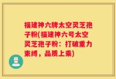 福建神六牌太空灵芝孢子粉(福建神六号太空灵芝孢子粉：打破重力束缚，品质上乘)