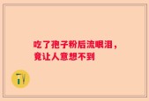 吃了孢子粉后流眼泪，竟让人意想不到