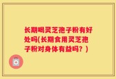 长期喝灵芝孢子粉有好处吗(长期食用灵芝孢子粉对身体有益吗？)