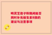 喝灵芝孢子粉期间能否同时补充维生素B族的建议与注意事项