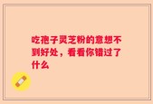 吃孢子灵芝粉的意想不到好处，看看你错过了什么