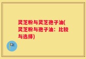 灵芝粉与灵芝孢子油(灵芝粉与孢子油：比较与选择)