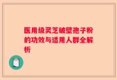医用级灵芝破壁孢子粉的功效与适用人群全解析